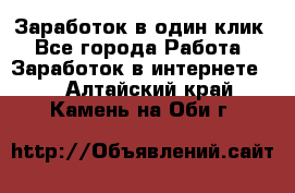 Заработок в один клик - Все города Работа » Заработок в интернете   . Алтайский край,Камень-на-Оби г.